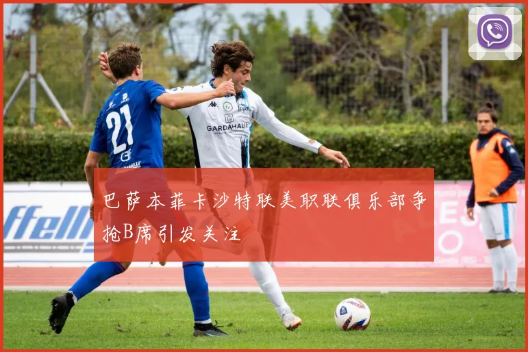 巴萨本菲卡沙特联美职联俱乐部争抢B席引发关注