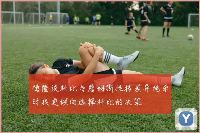 德隆谈科比与詹姆斯性格差异绝杀时我更倾向选择科比的决策