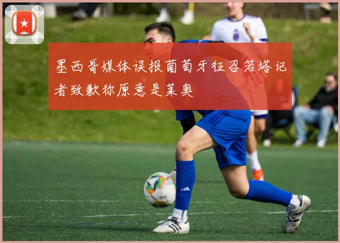 墨西哥媒体误报葡萄牙征召若塔记者致歉称原意是莱奥