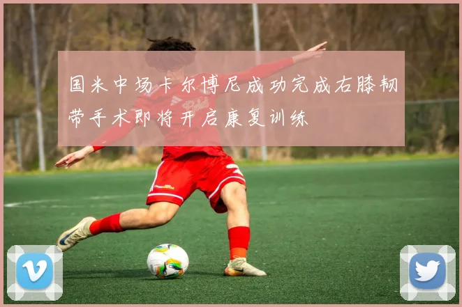 国米中场卡尔博尼成功完成右膝韧带手术即将开启康复训练