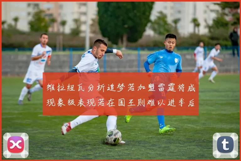 维拉纽瓦分析追梦若加盟雷霆将成现象级表现若在国王则难以进季后赛