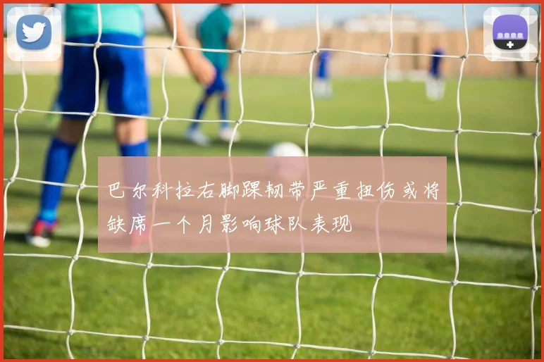 巴尔科拉右脚踝韧带严重扭伤或将缺席一个月影响球队表现