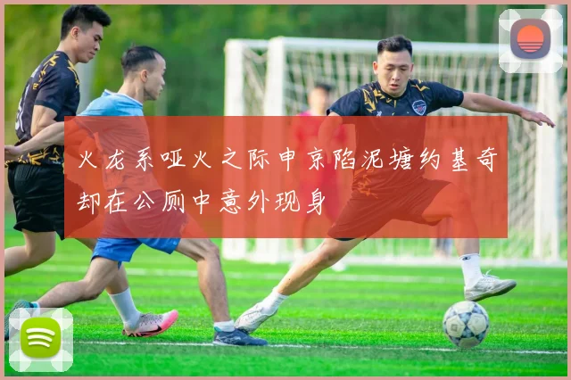 火龙系哑火之际申京陷泥塘约基奇却在公厕中意外现身