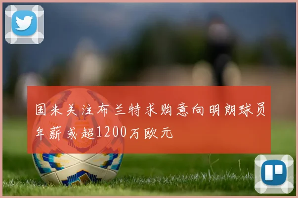 国米关注布兰特求购意向明朗球员年薪或超1200万欧元
