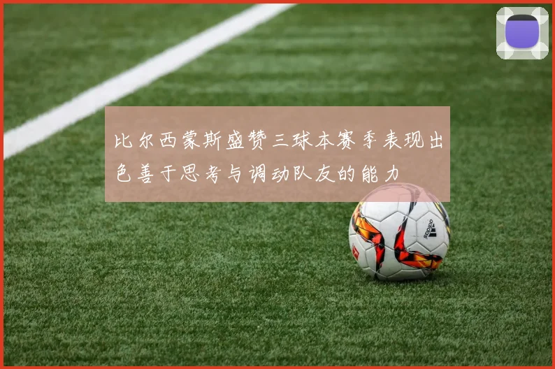 比尔西蒙斯盛赞三球本赛季表现出色善于思考与调动队友的能力