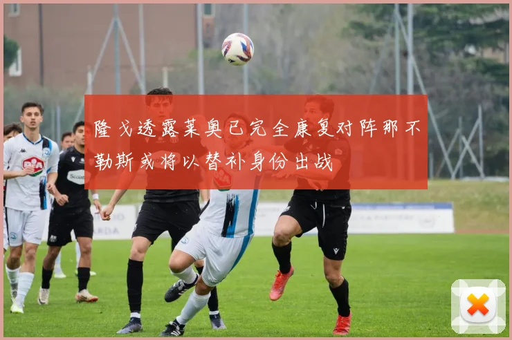 隆戈透露莱奥已完全康复对阵那不勒斯或将以替补身份出战