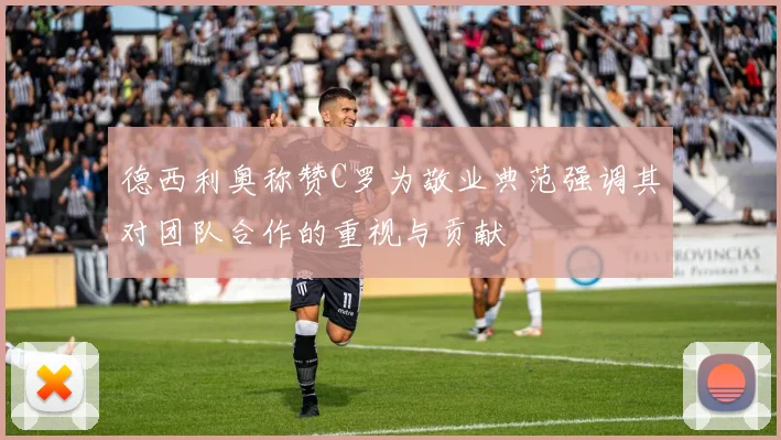 德西利奥称赞C罗为敬业典范强调其对团队合作的重视与贡献