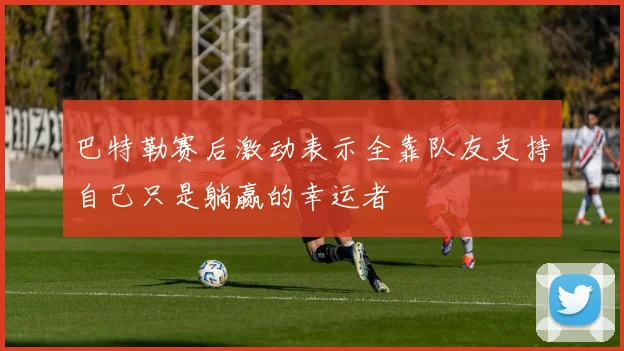 巴特勒赛后激动表示全靠队友支持自己只是躺赢的幸运者