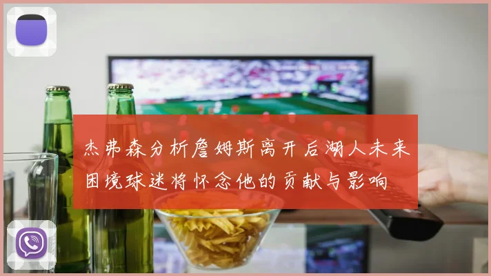 杰弗森分析詹姆斯离开后湖人未来困境球迷将怀念他的贡献与影响