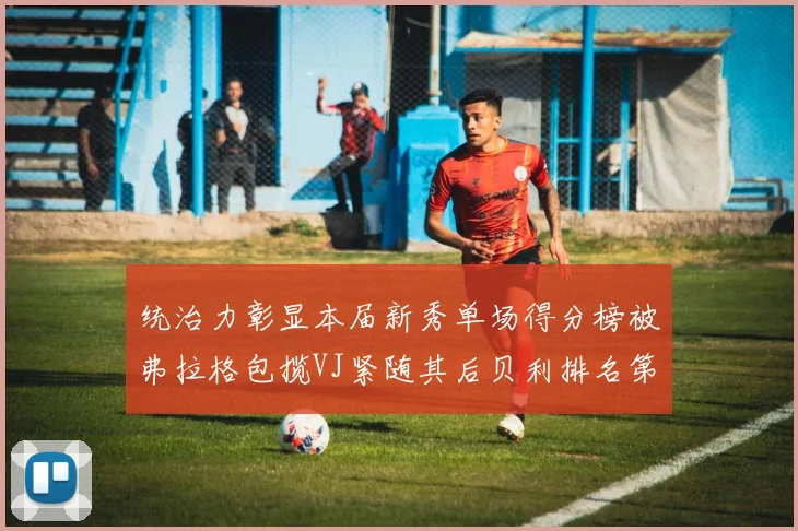 统治力彰显本届新秀单场得分榜被弗拉格包揽VJ紧随其后贝利排名第五