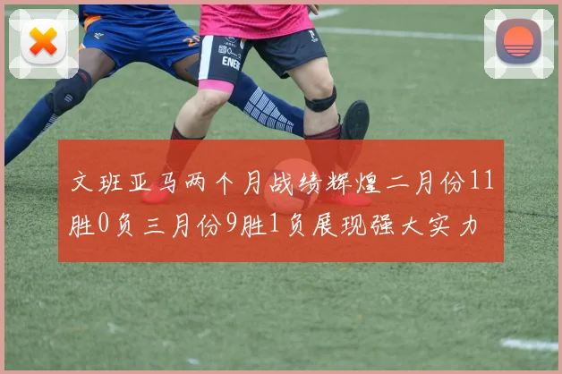文班亚马两个月战绩辉煌二月份11胜0负三月份9胜1负展现强大实力