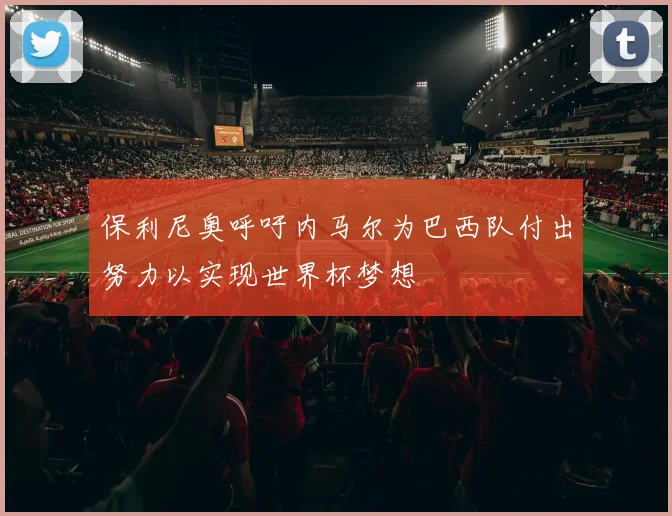 保利尼奥呼吁内马尔为巴西队付出努力以实现世界杯梦想
