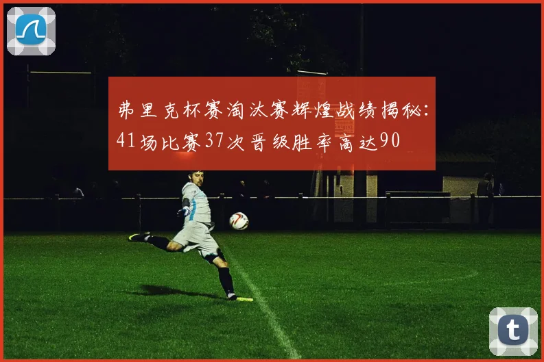 弗里克杯赛淘汰赛辉煌战绩揭秘：41场比赛37次晋级胜率高达90