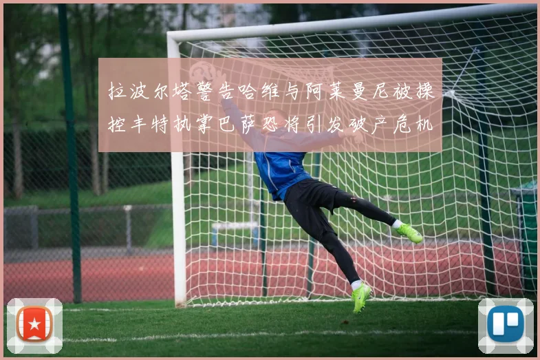 拉波尔塔警告哈维与阿莱曼尼被操控丰特执掌巴萨恐将引发破产危机