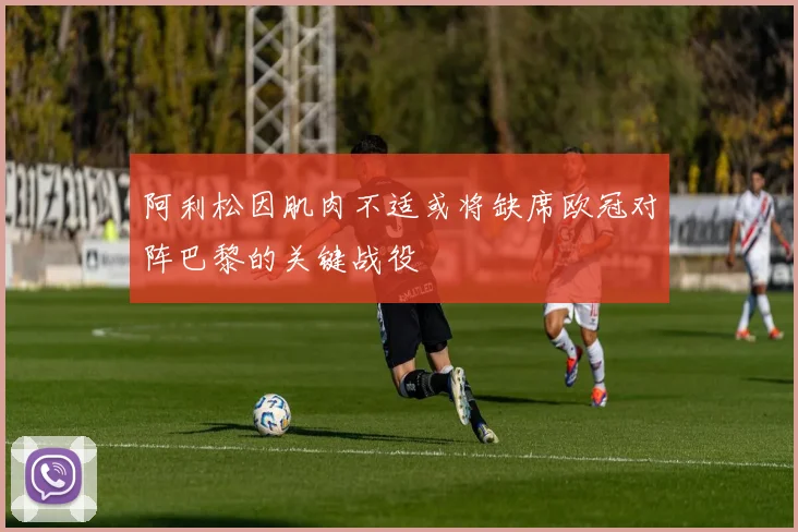 阿利松因肌肉不适或将缺席欧冠对阵巴黎的关键战役