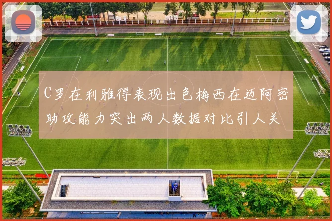C罗在利雅得表现出色梅西在迈阿密助攻能力突出两人数据对比引人关注