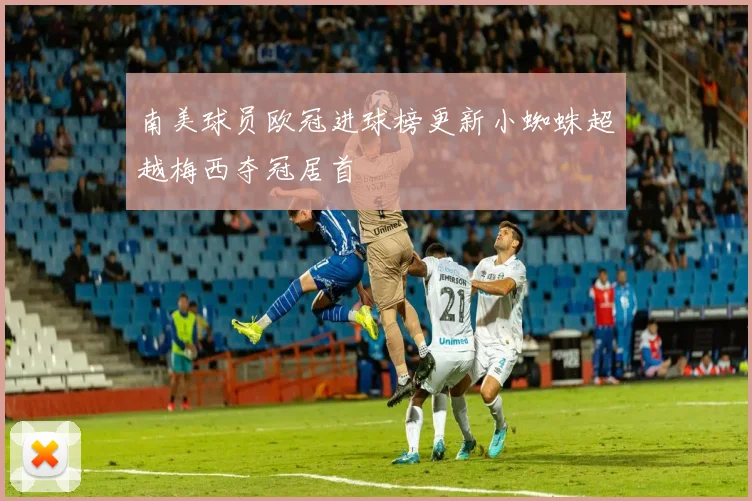 南美球员欧冠进球榜更新小蜘蛛超越梅西夺冠居首