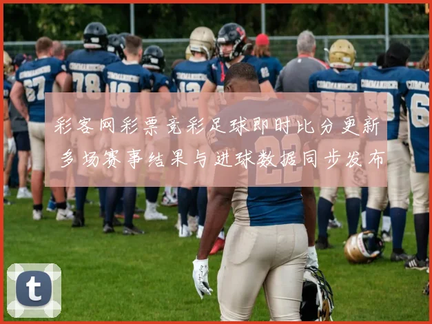 彩客网彩票竞彩足球即时比分更新 多场赛事结果与进球数据同步发布