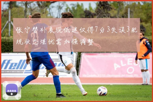张宁替补表现低迷仅得7分3失误3犯规状态堪忧需加强调整