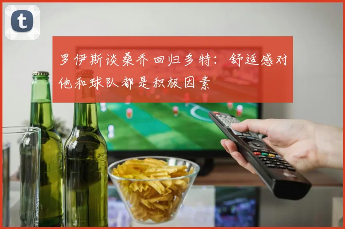 罗伊斯谈桑乔回归多特：舒适感对他和球队都是积极因素