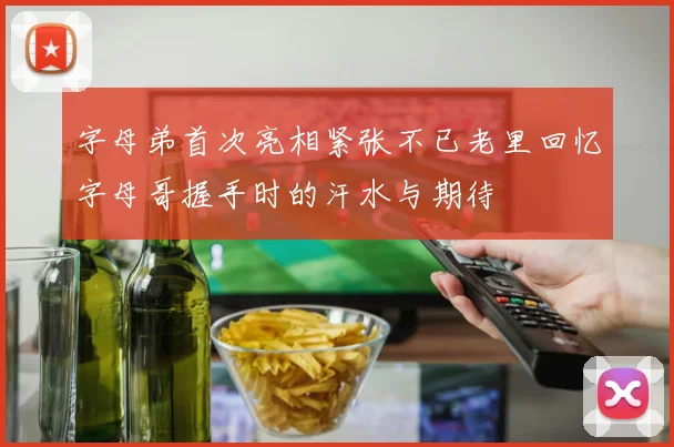 字母弟首次亮相紧张不已老里回忆字母哥握手时的汗水与期待