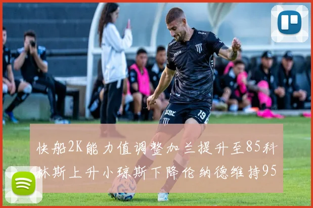 快船2K能力值调整加兰提升至85科林斯上升小琼斯下降伦纳德维持95不变