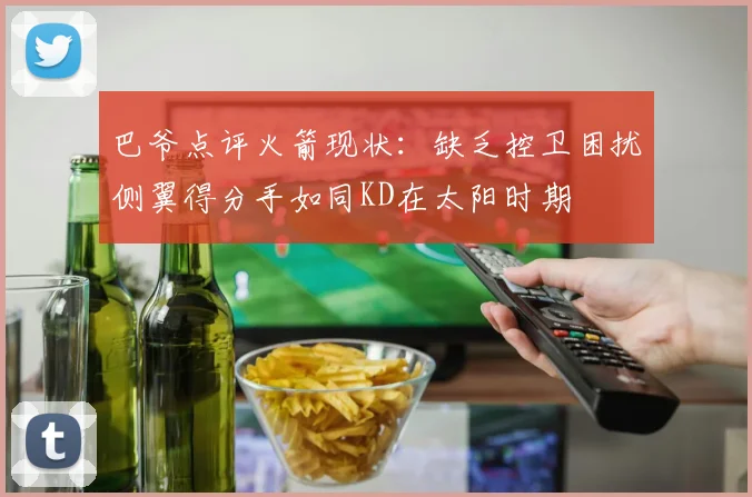 巴爷点评火箭现状：缺乏控卫困扰侧翼得分手如同KD在太阳时期